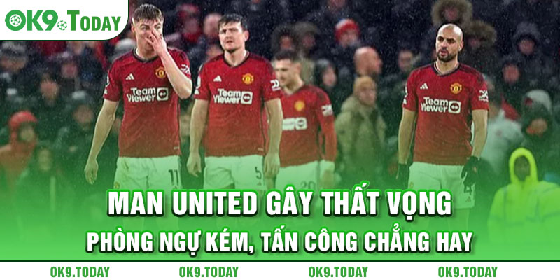Man United gây thất vọng - Phòng ngự kém, tấn công chẳng hay
