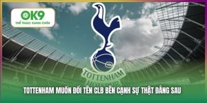 Tottenham Muốn Đổi Tên CLB - Lý Do Đằng Sau Quyết Định Này